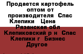 Продается картофель оптом от производителя, Спас-Клепики › Цена ­ 14 - Рязанская обл., Клепиковский р-н, Спас-Клепики г. Бизнес » Другое   